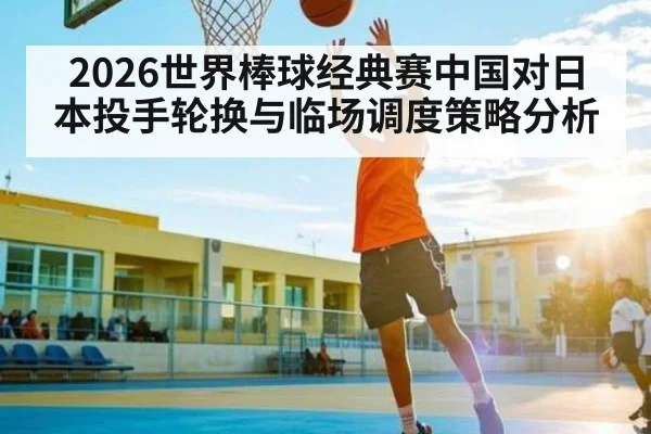 2026世界棒球经典赛中国对日本投手轮换与临场调度策略分析
