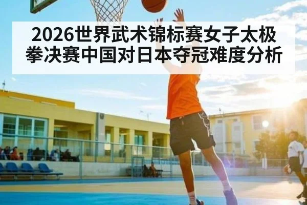 2026世界武术锦标赛女子太极拳决赛中国对日本夺冠难度分析