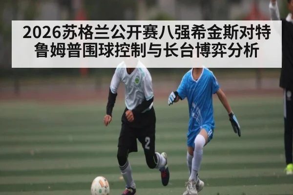 2026苏格兰公开赛八强希金斯对特鲁姆普围球控制与长台博弈分析