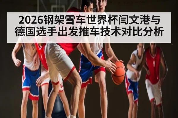 2026钢架雪车世界杯闫文港与德国选手出发推车技术对比分析（HTH Realbet）