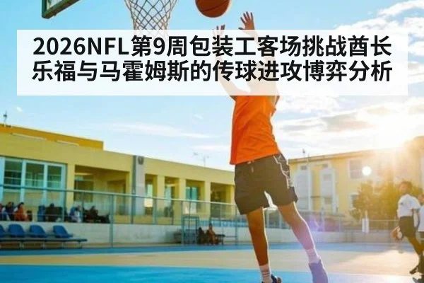 2026NFL第9周包装工客场挑战酋长 乐福与马霍姆斯的传球进攻博弈分析 - HTH Realbet
